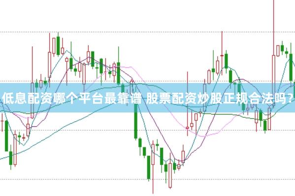 低息配资哪个平台最靠谱 股票配资炒股正规合法吗？