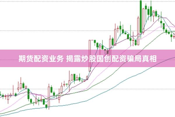 期货配资业务 揭露炒股国创配资骗局真相