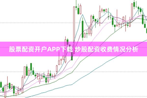 股票配资开户APP下载 炒股配资收费情况分析