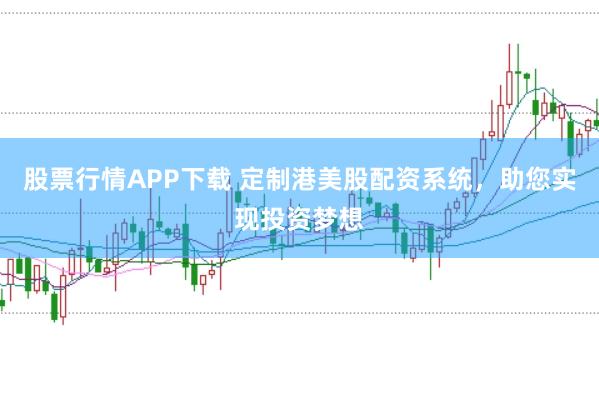 股票行情APP下载 定制港美股配资系统,助您实现投资梦想