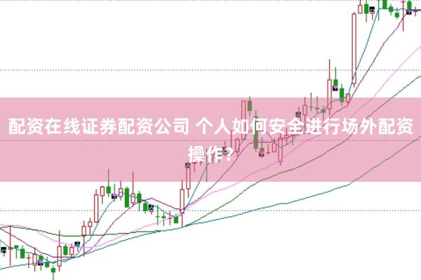 配资在线证券配资公司 个人如何安全进行场外配资操作？