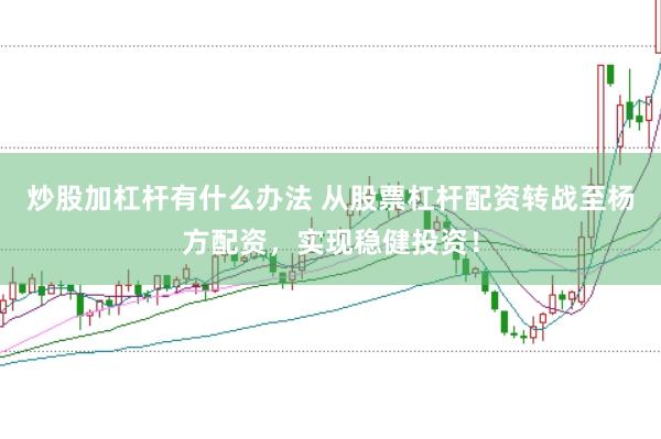 炒股加杠杆有什么办法 从股票杠杆配资转战至杨方配资,实现稳健投资!