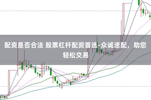 配资是否合法 股票杠杆配资首选-众诚速配，助您轻松交易