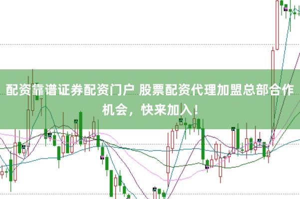 配资靠谱证券配资门户 股票配资代理加盟总部合作机会，快来加入！
