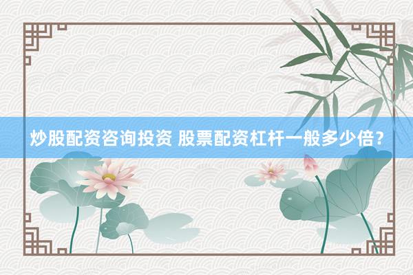 炒股配资咨询投资 股票配资杠杆一般多少倍？