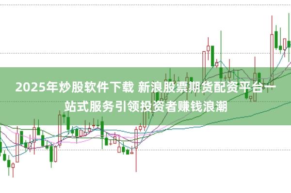 2025年炒股软件下载 新浪股票期货配资平台一站式服务引领投资者赚钱浪潮