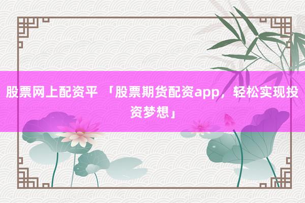股票网上配资平 「股票期货配资app，轻松实现投资梦想」