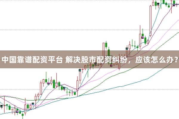 中国靠谱配资平台 解决股市配资纠纷，应该怎么办？