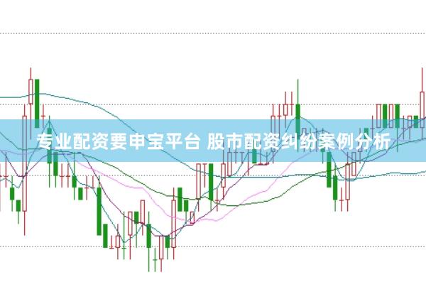 专业配资要申宝平台 股市配资纠纷案例分析