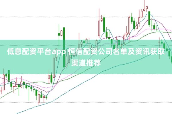 低息配资平台app 恒信配资公司名单及资讯获取渠道推荐