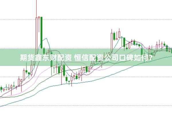 期货鑫东财配资 恒信配资公司口碑如何？