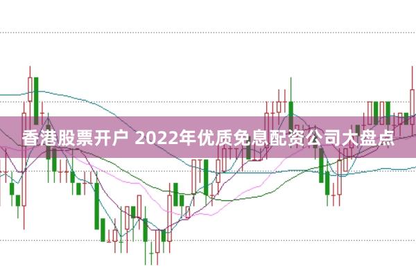 香港股票开户 2022年优质免息配资公司大盘点