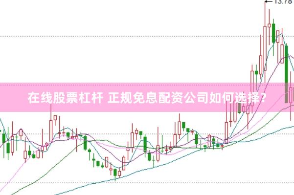 在线股票杠杆 正规免息配资公司如何选择？