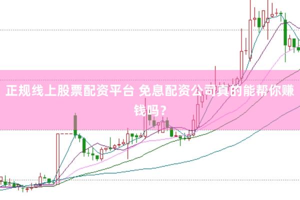 正规线上股票配资平台 免息配资公司真的能帮你赚钱吗？