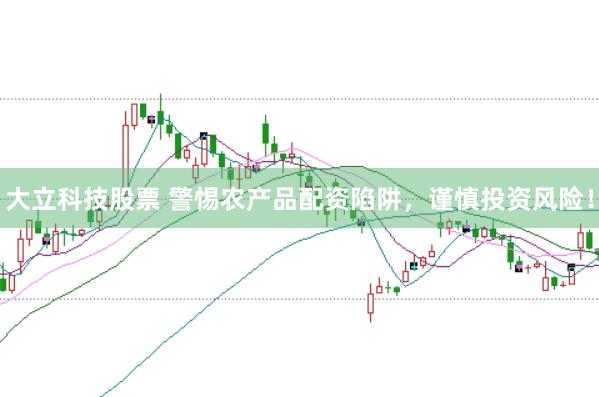 大立科技股票 警惕农产品配资陷阱，谨慎投资风险！