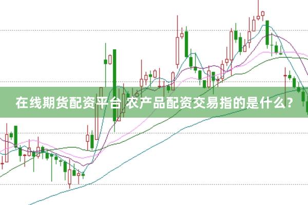 在线期货配资平台 农产品配资交易指的是什么？