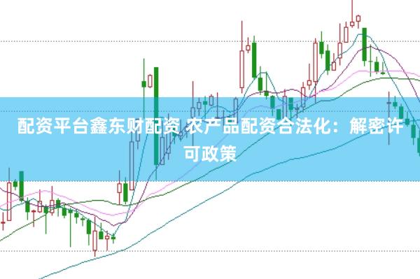 配资平台鑫东财配资 农产品配资合法化：解密许可政策