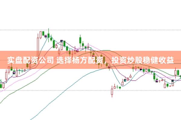 实盘配资公司 选择杨方配资，投资炒股稳健收益