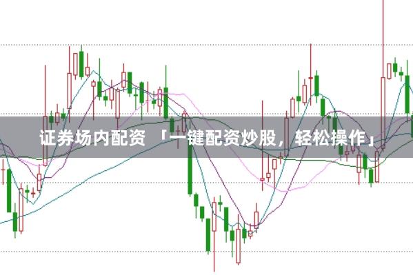 证券场内配资 「一键配资炒股,轻松操作」