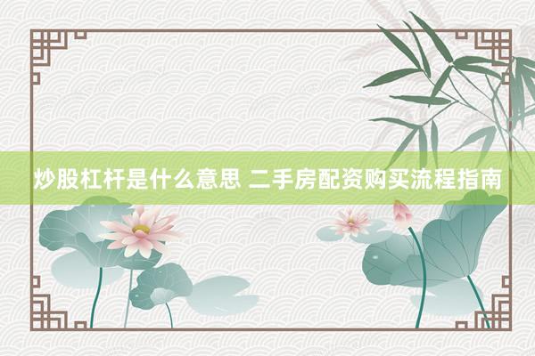 炒股杠杆是什么意思 二手房配资购买流程指南