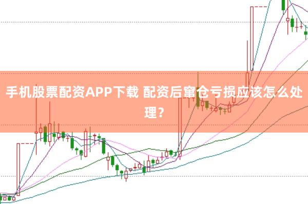 手机股票配资APP下载 配资后窜仓亏损应该怎么处理？