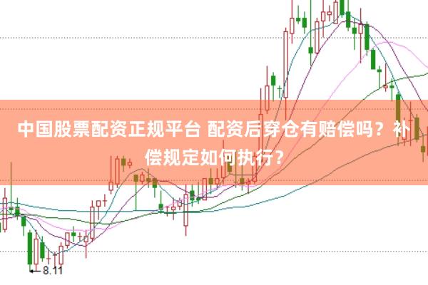 中国股票配资正规平台 配资后穿仓有赔偿吗？补偿规定如何执行？