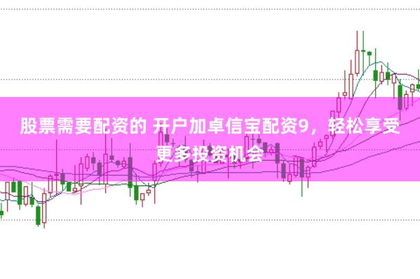 股票需要配资的 开户加卓信宝配资9，轻松享受更多投资机会
