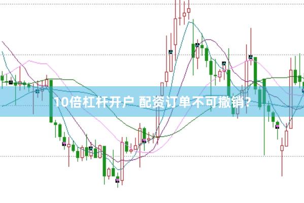 10倍杠杆开户 配资订单不可撤销？
