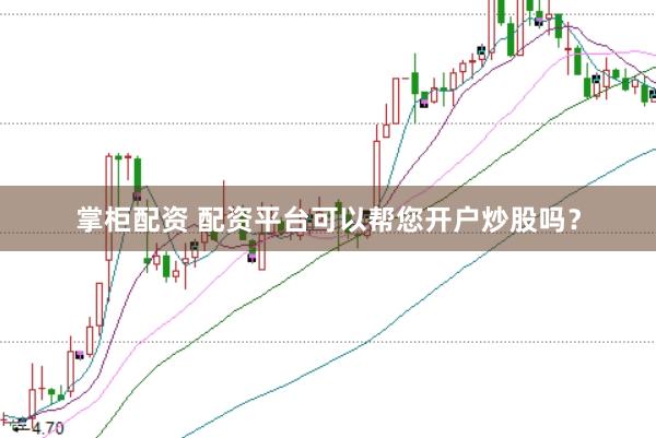 掌柜配资 配资平台可以帮您开户炒股吗？