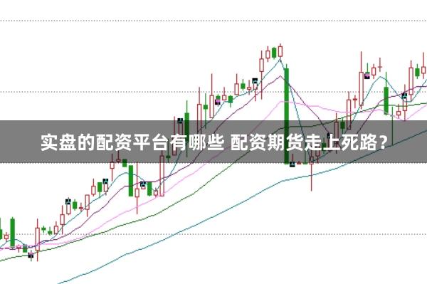 实盘的配资平台有哪些 配资期货走上死路？