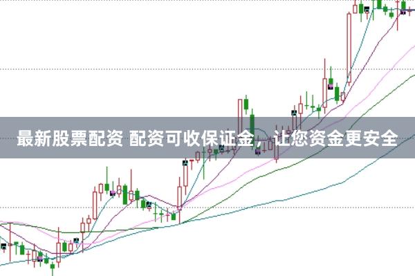 最新股票配资 配资可收保证金，让您资金更安全