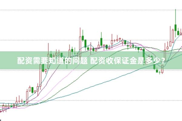 配资需要知道的问题 配资收保证金是多少？