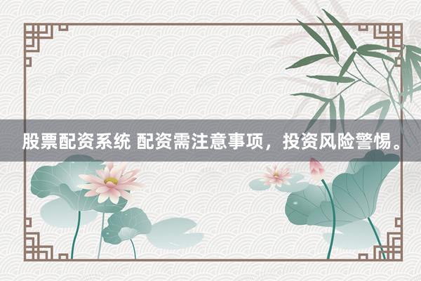 股票配资系统 配资需注意事项，投资风险警惕。