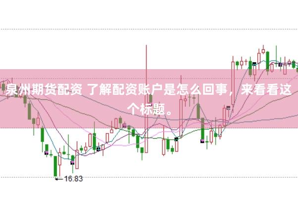泉州期货配资 了解配资账户是怎么回事，来看看这个标题。