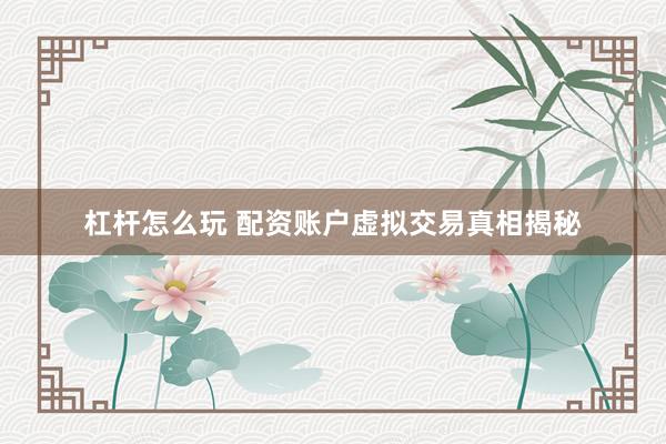 杠杆怎么玩 配资账户虚拟交易真相揭秘