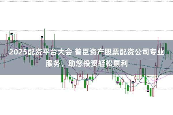 2025配资平台大会 普臣资产股票配资公司专业服务，助您投资轻松赢利