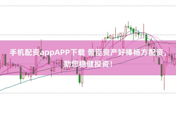 手机配资appAPP下载 普臣资产好棒杨方配资，助您稳健投资！