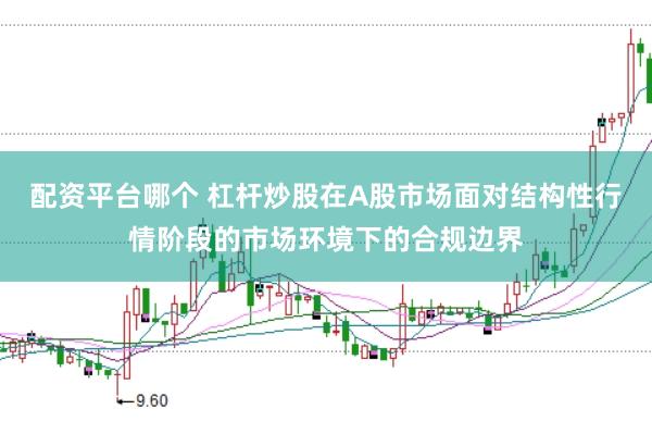 配资平台哪个 杠杆炒股在A股市场面对结构性行情阶段的市场环境下的合规边界