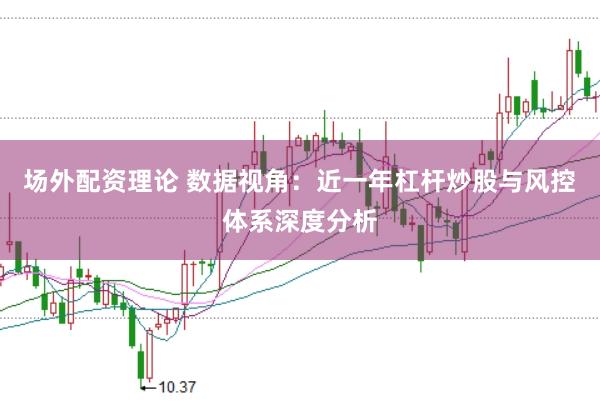 场外配资理论 数据视角：近一年杠杆炒股与风控体系深度分析