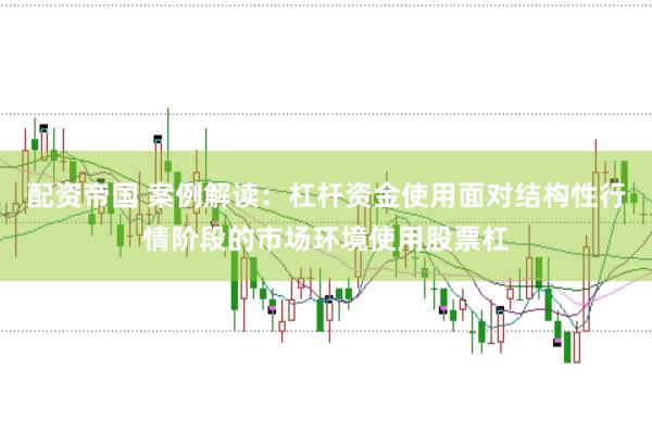 配资帝国 案例解读：杠杆资金使用面对结构性行情阶段的市场环境使用股票杠