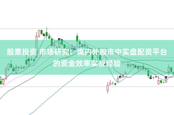 股票投资 市场研究：境内外股市中实盘配资平台的资金效率实战经验