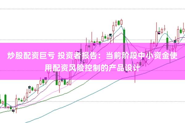 炒股配资巨亏 投资者报告：当前阶段中小资金使用配资风险控制的产品设计
