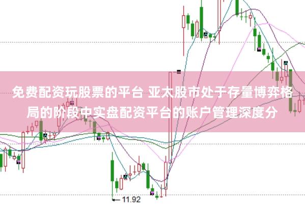 免费配资玩股票的平台 亚太股市处于存量博弈格局的阶段中实盘配资平台的账户管理深度分
