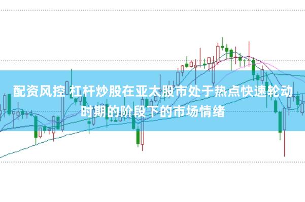 配资风控 杠杆炒股在亚太股市处于热点快速轮动时期的阶段下的市场情绪