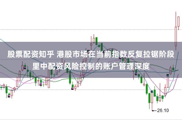 股票配资知乎 港股市场在当前指数反复拉锯阶段里中配资风险控制的账户管理深度