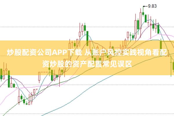 炒股配资公司APP下载 从账户风控实践视角看配资炒股的资产配置常见误区