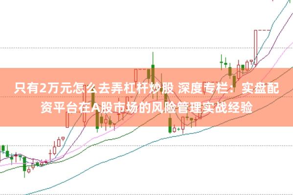 只有2万元怎么去弄杠杆炒股 深度专栏：实盘配资平台在A股市场的风险管理实战经验