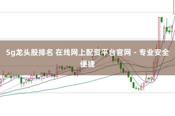 5g龙头股排名 在线网上配资平台官网 - 专业安全便捷
