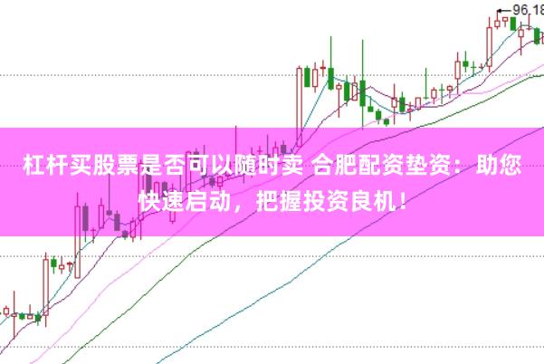 杠杆买股票是否可以随时卖 合肥配资垫资：助您快速启动，把握投资良机！