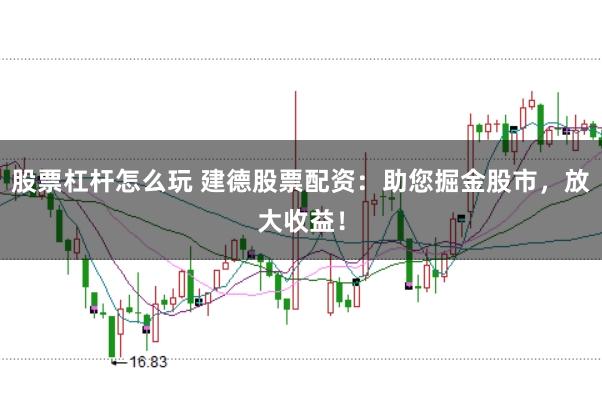 股票杠杆怎么玩 建德股票配资：助您掘金股市，放大收益！